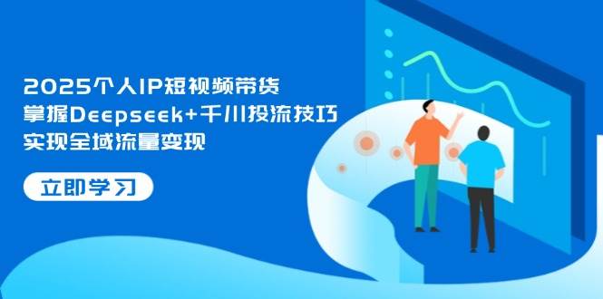 2025个人IP短视频带货，掌握Deepseek+千川投流技巧，实现全域流量变现优优云网创-专注分享网络创业项目落地实操课程 – 全网首发_高质量创业项目输出优优云网创