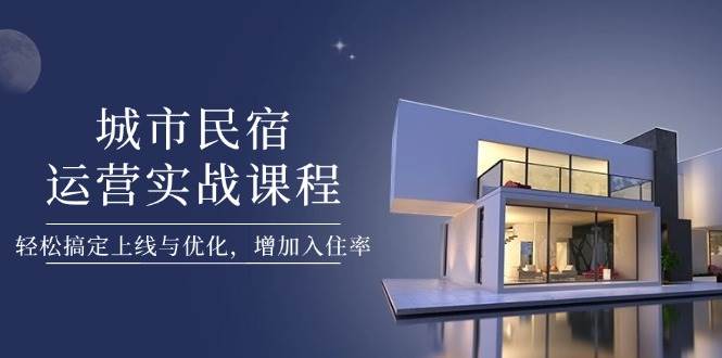 城市民宿运营实战课程，轻松搞定上线与优化，增加入住率优优云网创-专注分享网络创业项目落地实操课程 – 全网首发_高质量创业项目输出优优云网创