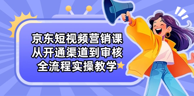 京东短视频营销课：从开通渠道到审核，全流程实操教学好项目网-专注分享网络创业项目落地实操课程 – 全网首发_高质量创业项目输出好项目网